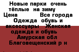 Новые парки, очень тёплые, на зиму -30 › Цена ­ 2 400 - Все города Одежда, обувь и аксессуары » Женская одежда и обувь   . Амурская обл.,Благовещенский р-н